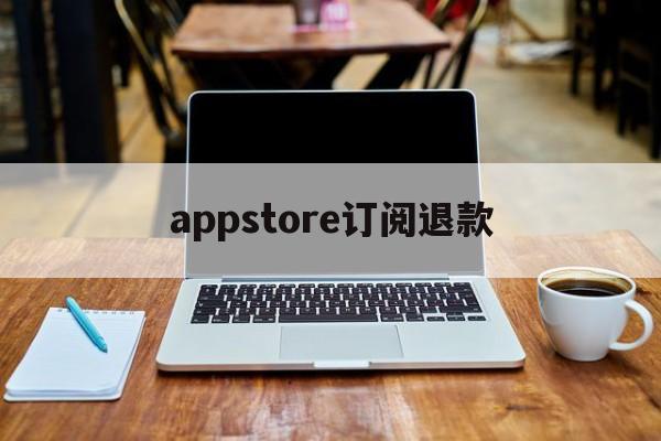 appstore订阅退款(appstore软件订阅退款)