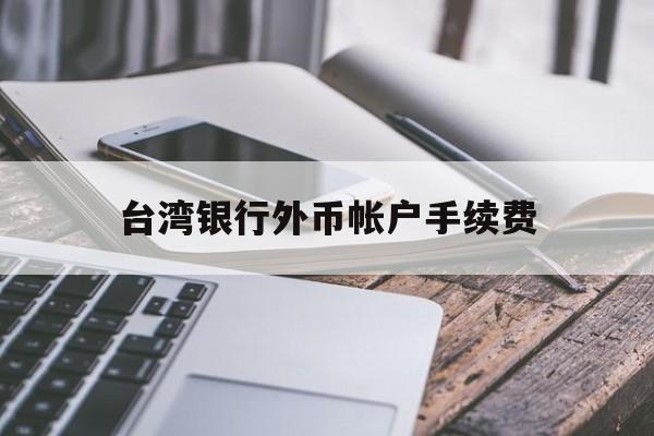 台湾银行外币帐户手续费(台湾银行卡在国内取款手续费)