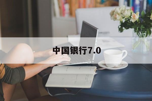 中国银行7.0(中国银行70版本最新消息)