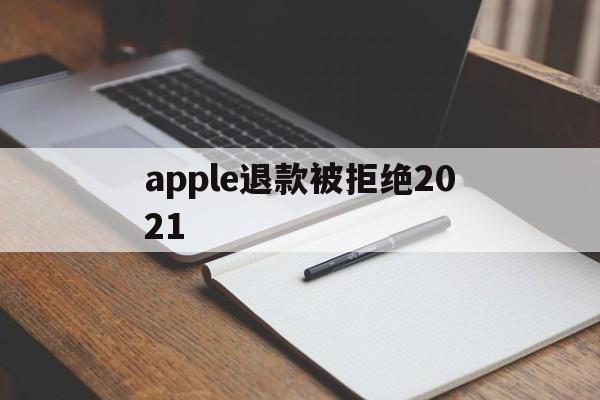 apple退款被拒绝2021(applestore申请退款被拒绝)