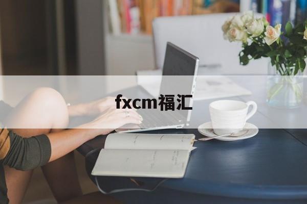 fxcm福汇(fxcm福汇官网 交易平台)