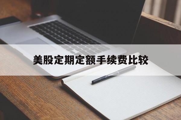 美股定期定额手续费比较(美股定期定额手续费比较高的公司)