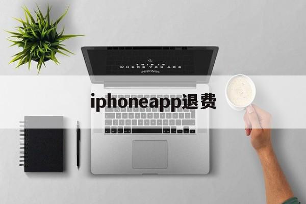 iphoneapp退费(苹果app退费需要多长时间)