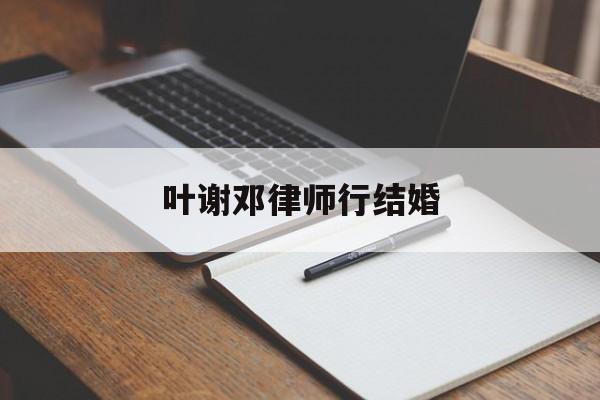 叶谢邓律师行结婚(叶谢邓律师事务所官网)