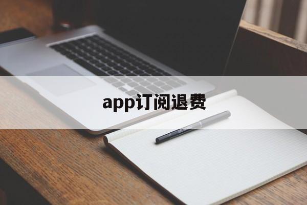 app订阅退费(app订阅付费怎么取消)