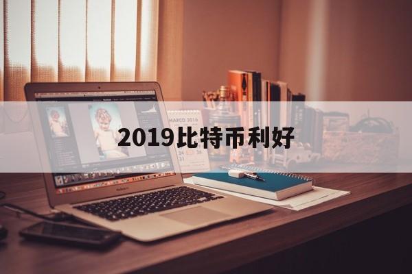 2019比特币利好(2019年比特币价格)