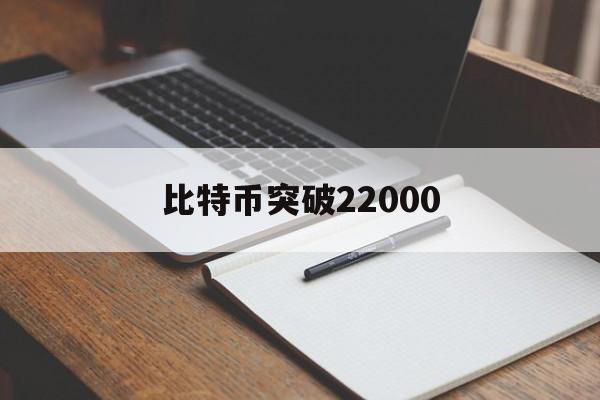 比特币突破22000(比特币突破58000美元关口)